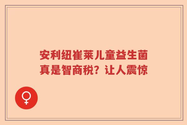 安利纽崔莱儿童益生菌真是智商税？让人震惊