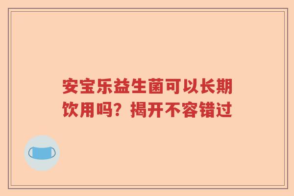 安宝乐益生菌可以长期饮用吗？揭开不容错过