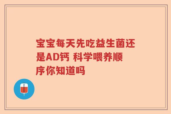 宝宝每天先吃益生菌还是AD钙 科学喂养顺序你知道吗