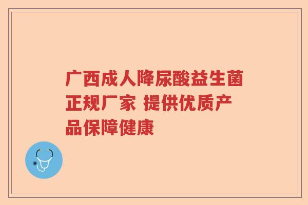 广西成人降尿酸益生菌正规厂家 提供优质产品保障健康