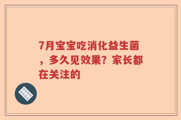 7月宝宝吃消化益生菌，多久见效果？家长都在关注的