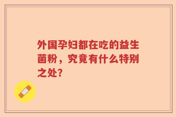 外国孕妇都在吃的益生菌粉，究竟有什么特别之处？