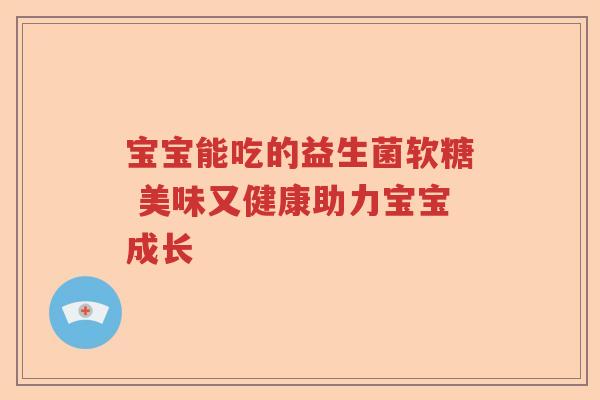 宝宝能吃的益生菌软糖 美味又健康助力宝宝成长