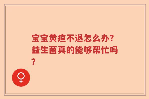 宝宝黄疸不退怎么办？益生菌真的能够帮忙吗？