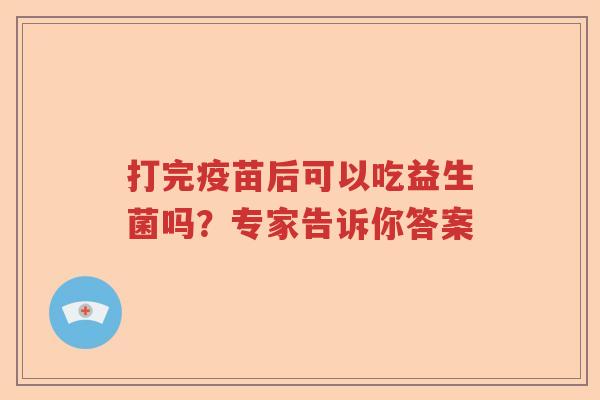 打完疫苗后可以吃益生菌吗？专家告诉你答案