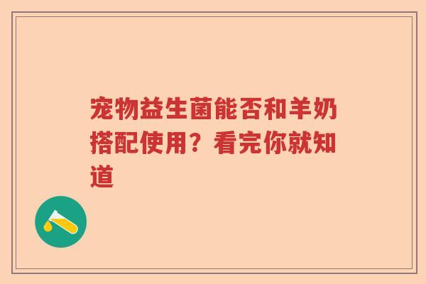 宠物益生菌能否和羊奶搭配使用？看完你就知道