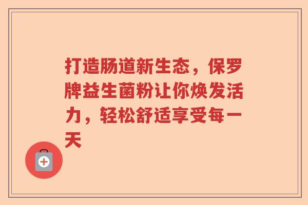 打造肠道新生态，保罗牌益生菌粉让你焕发活力，轻松舒适享受每一天