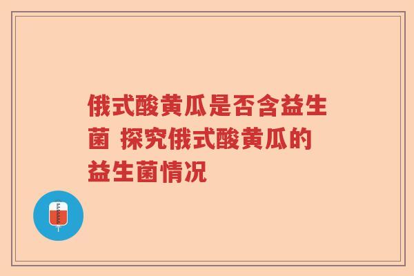 俄式酸黄瓜是否含益生菌 探究俄式酸黄瓜的益生菌情况