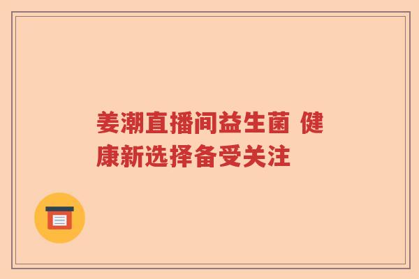 姜潮直播间益生菌 健康新选择备受关注