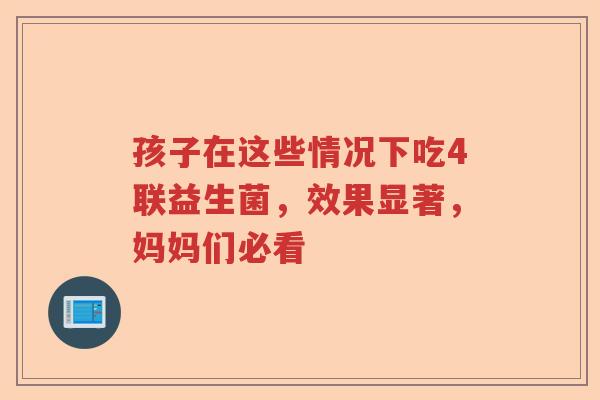 孩子在这些情况下吃4联益生菌，效果显著，妈妈们必看