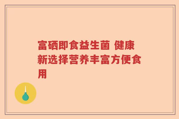 富硒即食益生菌 健康新选择营养丰富方便食用