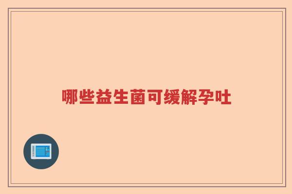 哪些益生菌可缓解孕吐