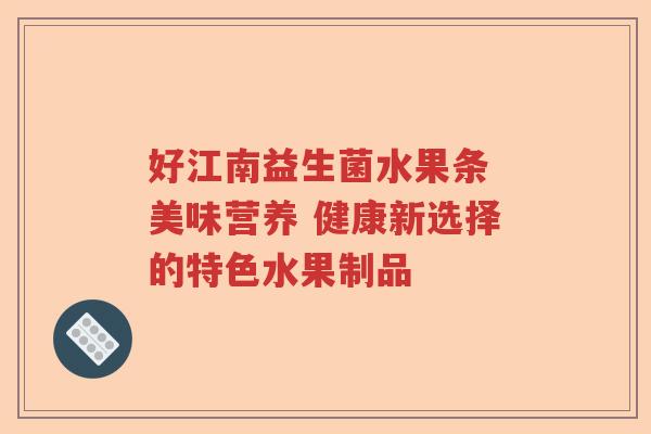 好江南益生菌水果条 美味营养 健康新选择的特色水果制品