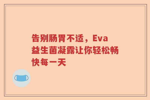 告别肠胃不适，Eva益生菌凝露让你轻松畅快每一天