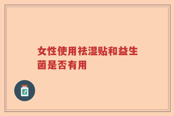 女性使用祛湿贴和益生菌是否有用