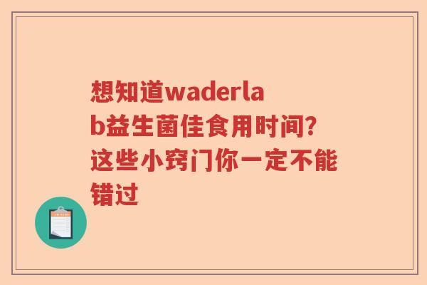 想知道waderlab益生菌佳食用时间？这些小窍门你一定不能错过