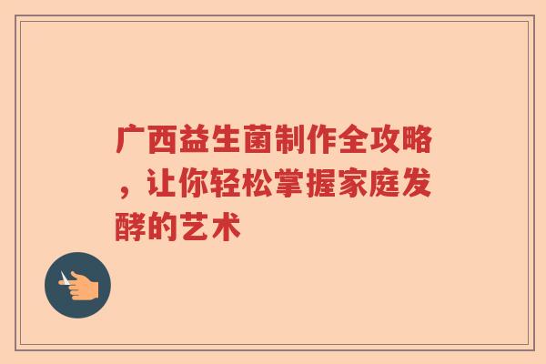 广西益生菌制作全攻略，让你轻松掌握家庭发酵的艺术