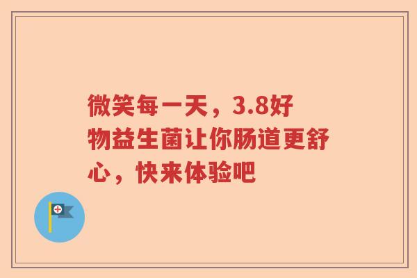 微笑每一天，3.8好物益生菌让你肠道更舒心，快来体验吧