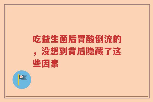 吃益生菌后胃酸倒流的，没想到背后隐藏了这些因素