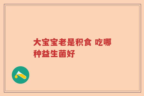 大宝宝老是积食 吃哪种益生菌好