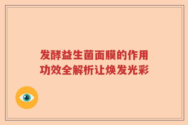 发酵益生菌面膜的作用功效全解析让焕发光彩