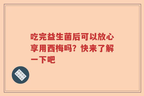 吃完益生菌后可以放心享用西梅吗？快来了解一下吧
