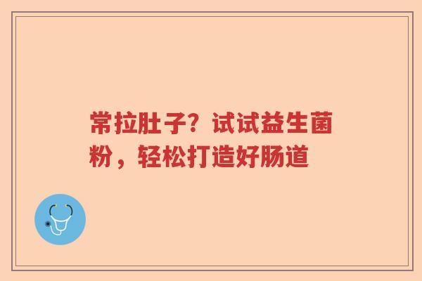 常拉肚子？试试益生菌粉，轻松打造好肠道