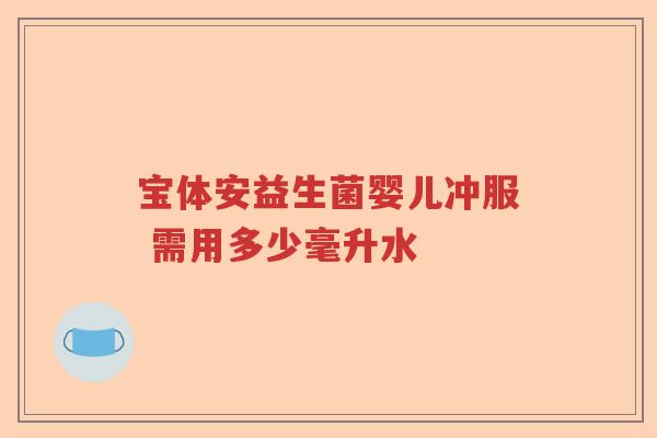 宝体安益生菌婴儿冲服 需用多少毫升水