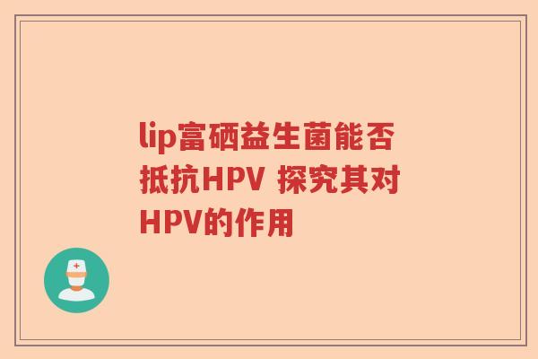 lip富硒益生菌能否抵抗HPV 探究其对HPV的作用