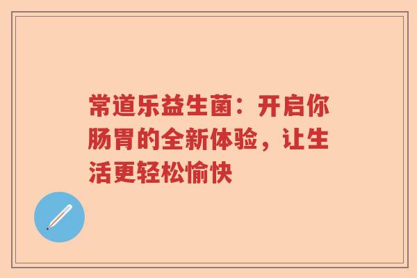 常道乐益生菌：开启你肠胃的全新体验，让生活更轻松愉快