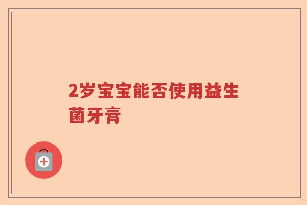 2岁宝宝能否使用益生菌牙膏