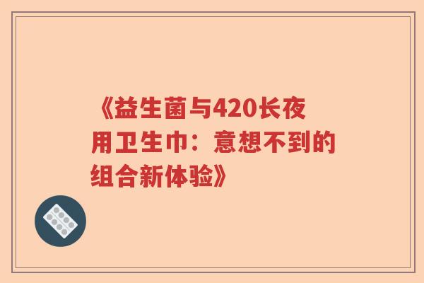 《益生菌与420长夜用卫生巾：意想不到的组合新体验》