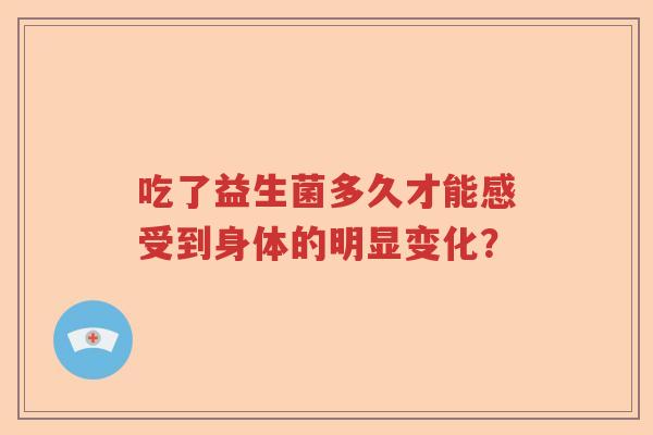吃了益生菌多久才能感受到身体的明显变化？