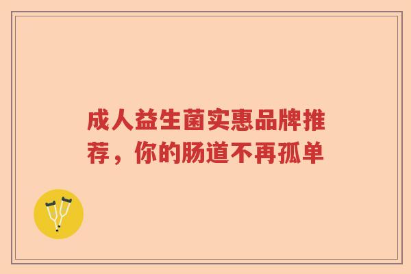 成人益生菌实惠品牌推荐，你的肠道不再孤单