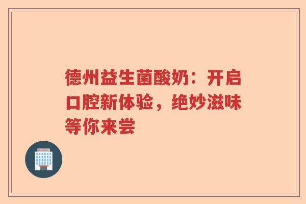 德州益生菌酸奶：开启口腔新体验，绝妙滋味等你来尝