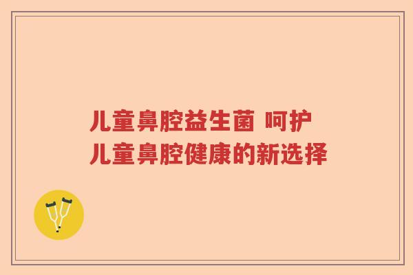 儿童鼻腔益生菌 呵护儿童鼻腔健康的新选择