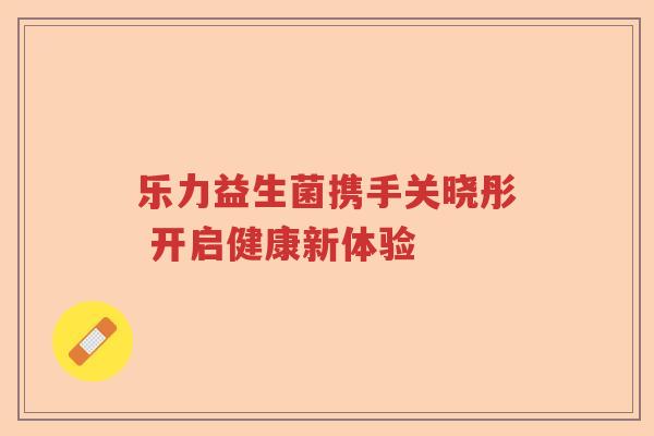 乐力益生菌携手关晓彤 开启健康新体验