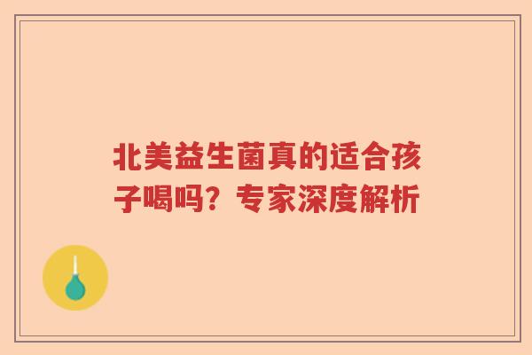 北美益生菌真的适合孩子喝吗？专家深度解析