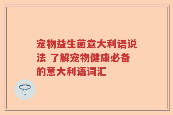 宠物益生菌意大利语说法 了解宠物健康必备的意大利语词汇
