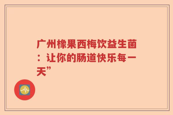广州橡果西梅饮益生菌：让你的肠道快乐每一天”