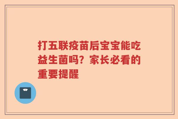 打五联疫苗后宝宝能吃益生菌吗？家长必看的重要提醒