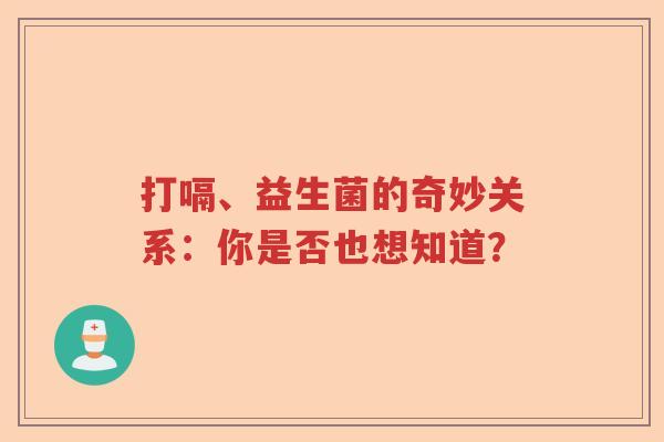 打嗝、益生菌的奇妙关系：你是否也想知道？