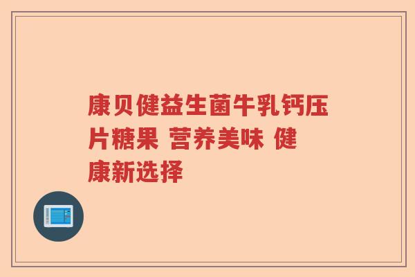 康贝健益生菌牛乳钙压片糖果 营养美味 健康新选择