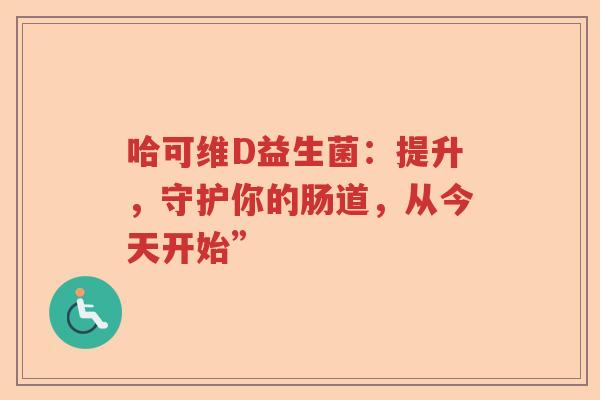 哈可维D益生菌：提升，守护你的肠道，从今天开始”