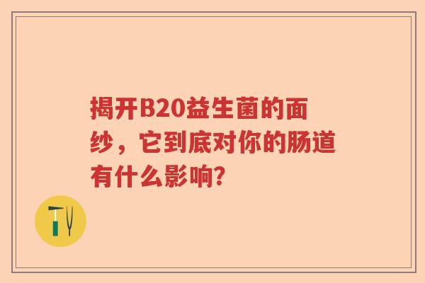 揭开B20益生菌的面纱，它到底对你的肠道有什么影响？