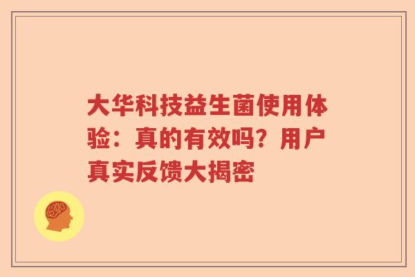 大华科技益生菌使用体验：真的有效吗？用户真实反馈大揭密