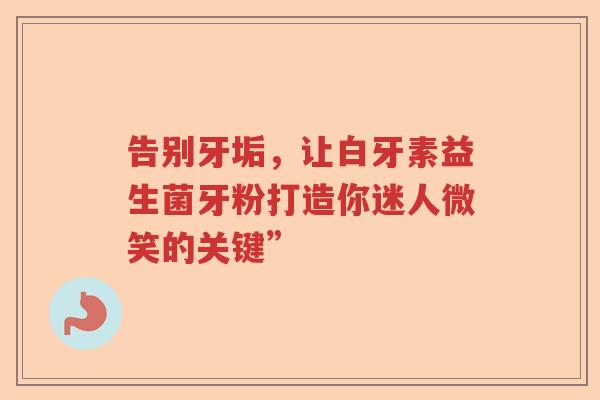 告别牙垢，让白牙素益生菌牙粉打造你迷人微笑的关键”