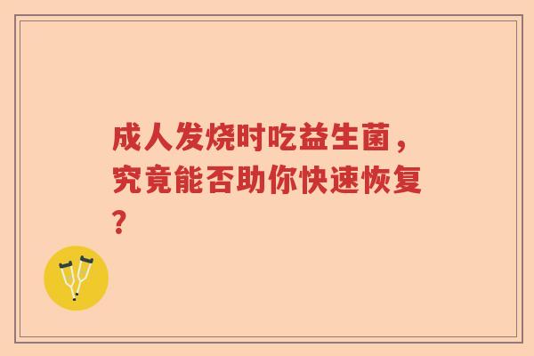 成人发烧时吃益生菌，究竟能否助你快速恢复？