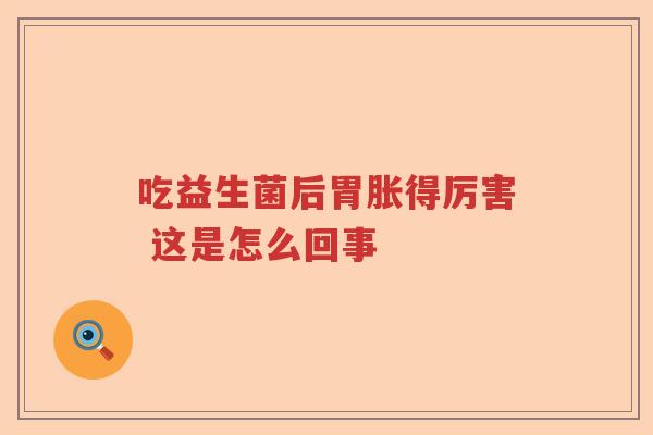 吃益生菌后胃胀得厉害 这是怎么回事