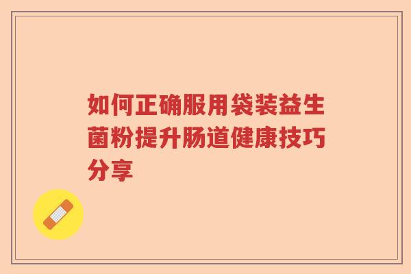 如何正确服用袋装益生菌粉提升肠道健康技巧分享